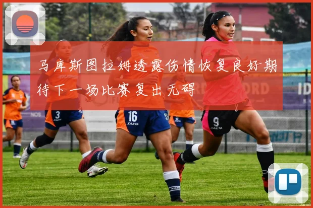 马库斯图拉姆透露伤情恢复良好期待下一场比赛复出无碍