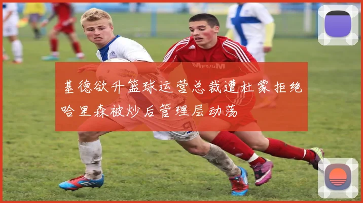 基德欲升篮球运营总裁遭杜蒙拒绝哈里森被炒后管理层动荡