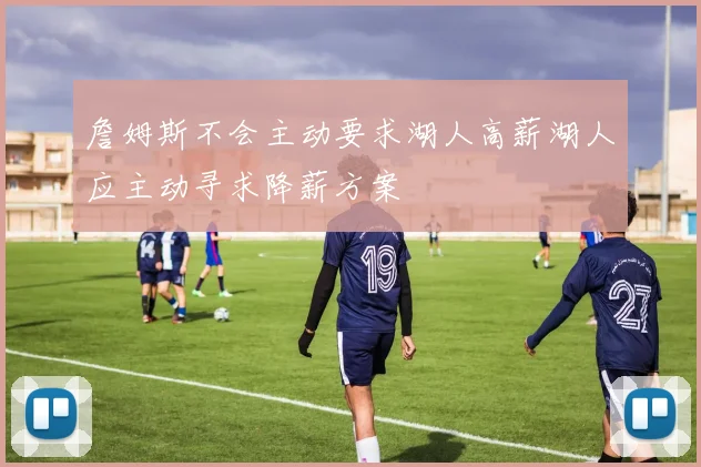 詹姆斯不会主动要求湖人高薪湖人应主动寻求降薪方案