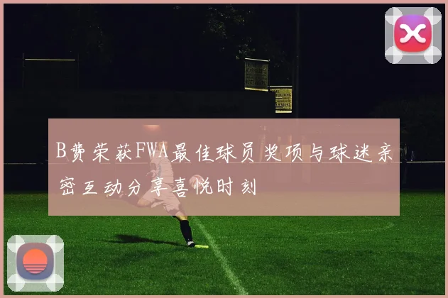 B费荣获FWA最佳球员奖项与球迷亲密互动分享喜悦时刻
