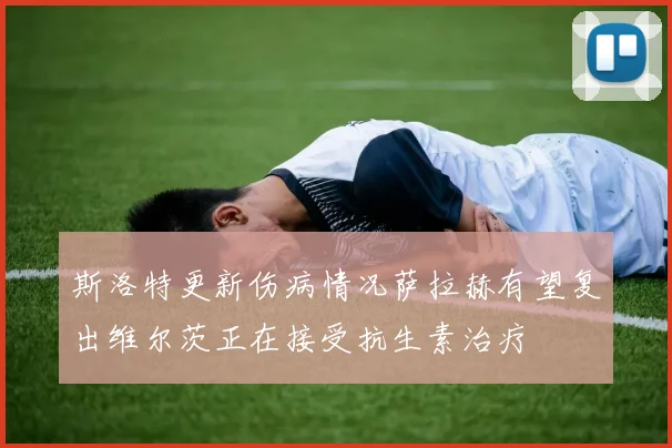 斯洛特更新伤病情况萨拉赫有望复出维尔茨正在接受抗生素治疗