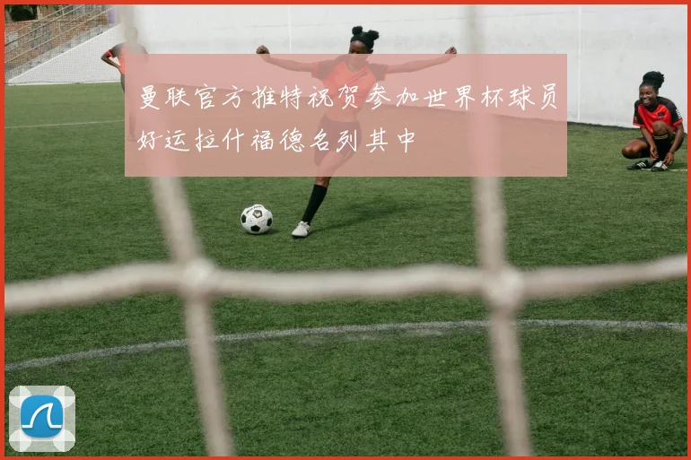 曼联官方推特祝贺参加世界杯球员好运拉什福德名列其中