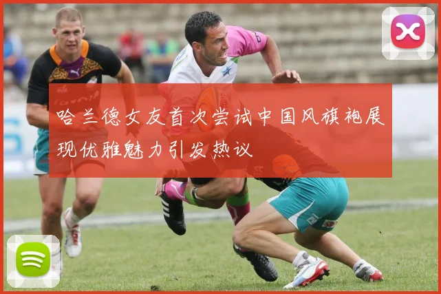 哈兰德女友首次尝试中国风旗袍展现优雅魅力引发热议
