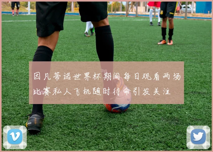 因凡蒂诺世界杯期间每日观看两场比赛私人飞机随时待命引发关注