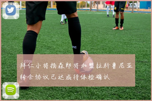 拜仁小将扬森即将加盟拉科鲁尼亚转会协议已达成待体检确认