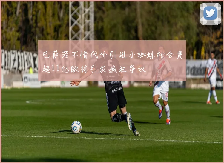 巴萨若不惜代价引进小蜘蛛转会费超11亿欧将引发疯狂争议