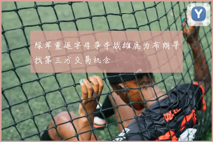 绿军重返字母争夺战雄鹿为布朗寻找第三方交易机会