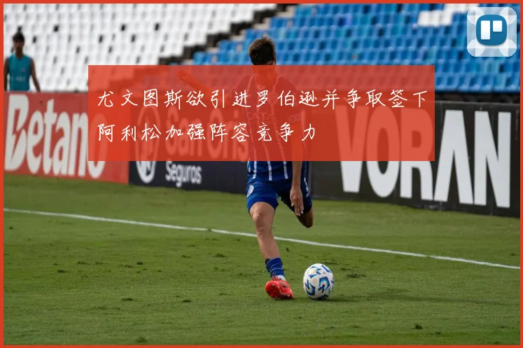尤文图斯欲引进罗伯逊并争取签下阿利松加强阵容竞争力