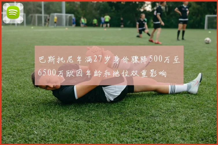 巴斯托尼年满27岁身价骤降500万至6500万欧因年龄和地位双重影响