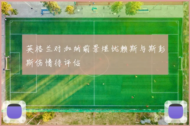 英格兰对加纳前景堪忧赖斯与斯彭斯伤情待评估